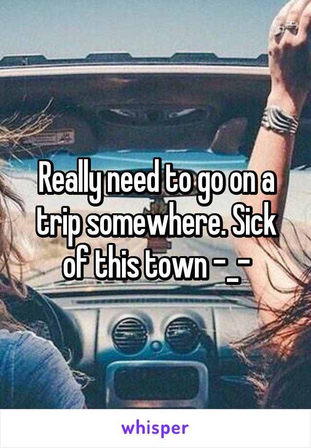 Really need to go on a trip somewhere. Sick of this town -_-