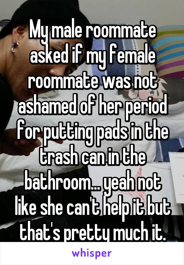 My male roommate asked if my female roommate was not ashamed of her period for putting pads in the trash can in the bathroom... yeah not like she can't help it but that's pretty much it.