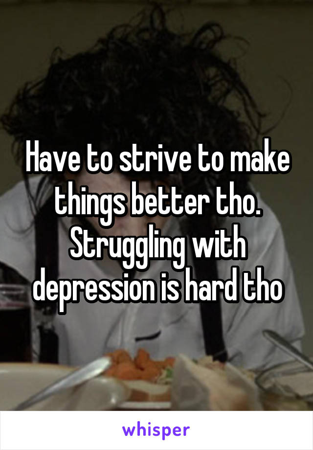 Have to strive to make things better tho. Struggling with depression is hard tho