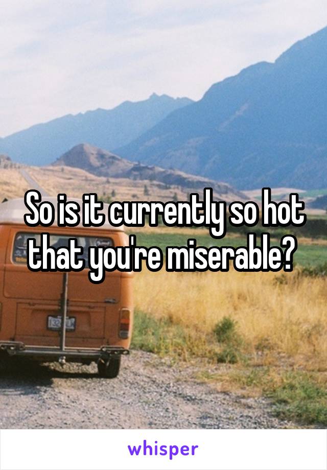 So is it currently so hot that you're miserable? 