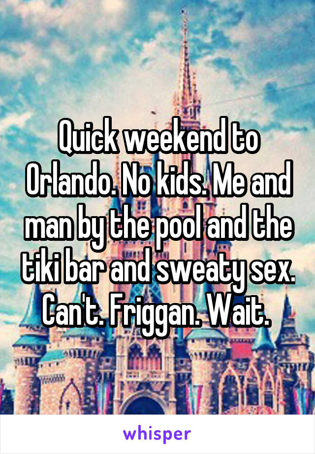 Quick weekend to Orlando. No kids. Me and man by the pool and the tiki bar and sweaty sex. Can't. Friggan. Wait. 