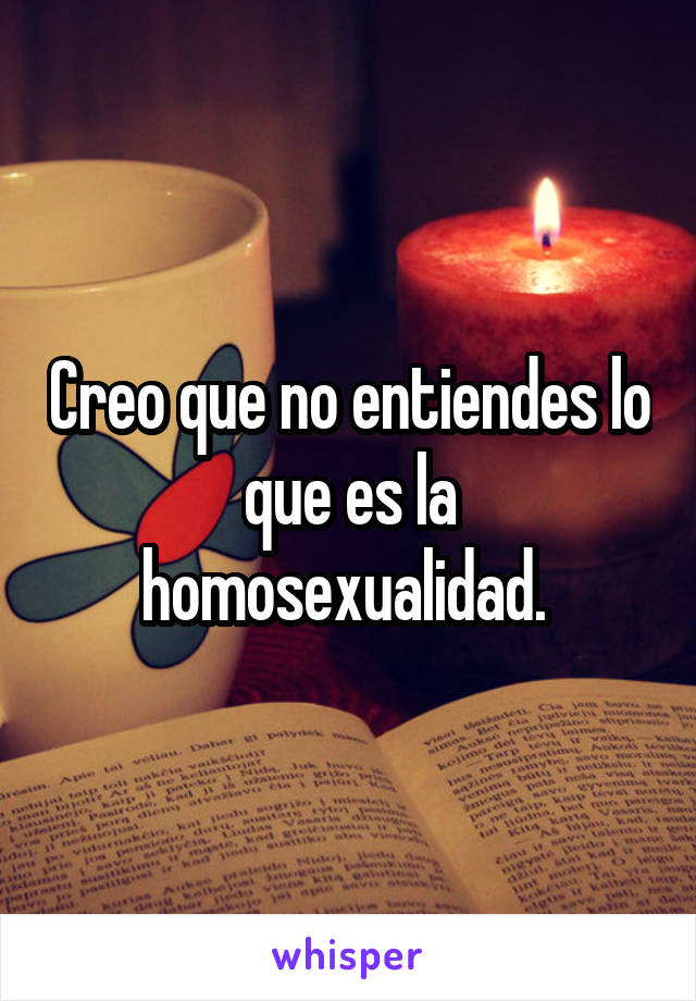 Creo que no entiendes lo que es la homosexualidad. 