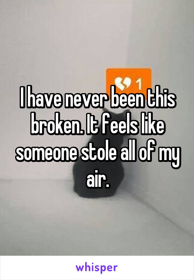 I have never been this broken. It feels like someone stole all of my air.