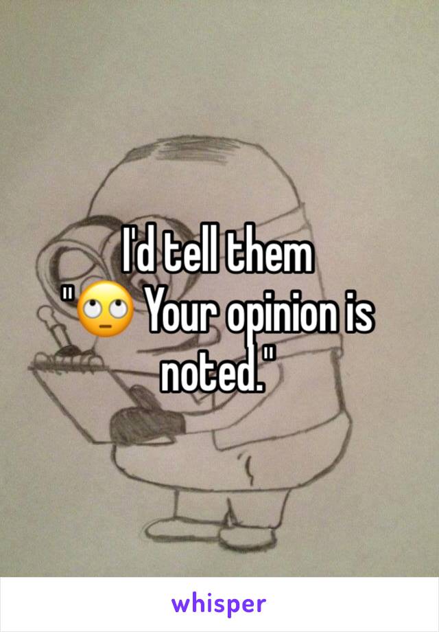 I'd tell them 
"🙄 Your opinion is noted."