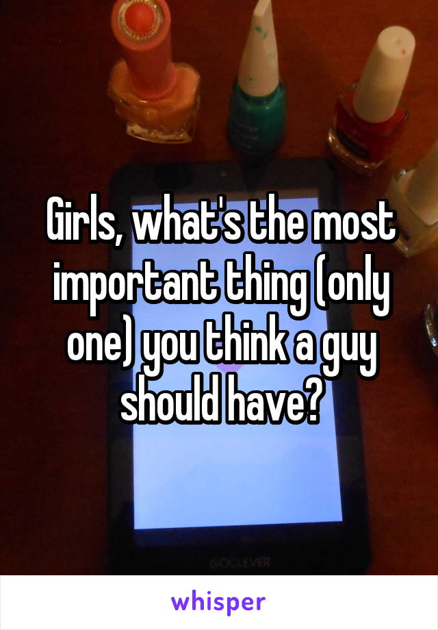 Girls, what's the most important thing (only one) you think a guy should have?