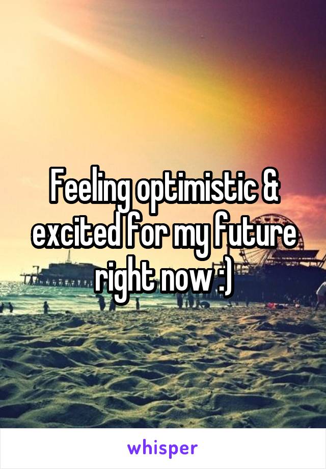 Feeling optimistic & excited for my future right now :)