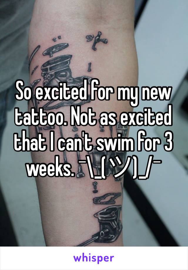 So excited for my new tattoo. Not as excited that I can't swim for 3 weeks. ¯\_(ツ)_/¯