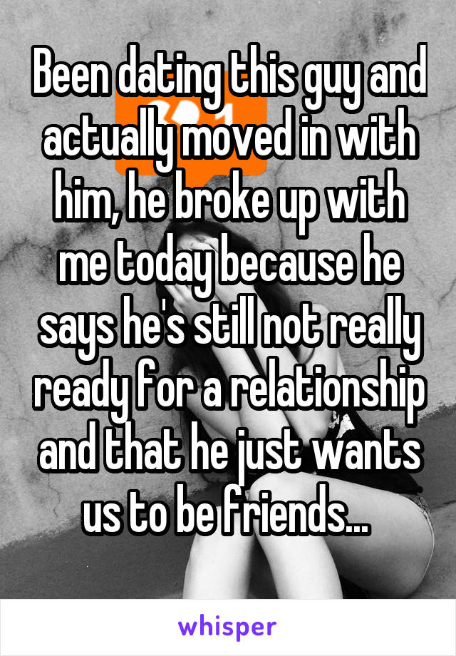 Been dating this guy and actually moved in with him, he broke up with me today because he says he's still not really ready for a relationship and that he just wants us to be friends... 
