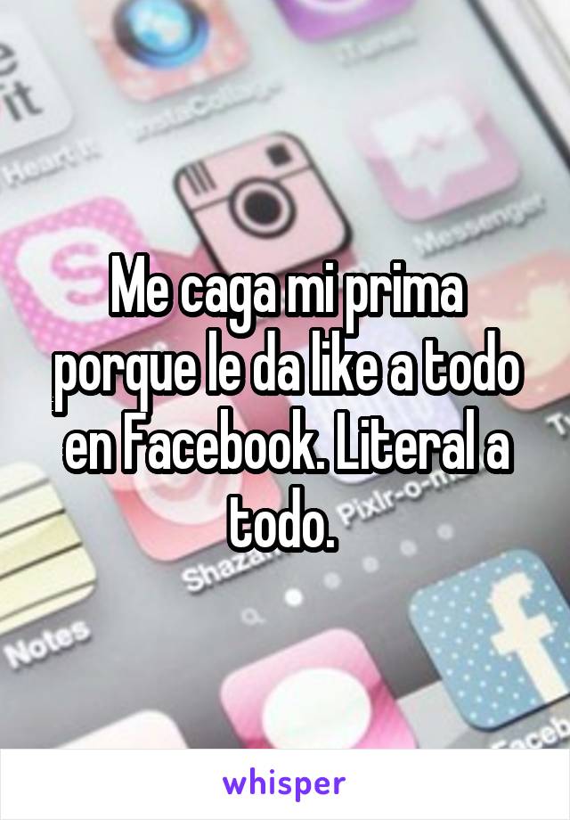 Me caga mi prima porque le da like a todo en Facebook. Literal a todo. 