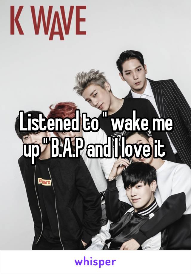 Listened to " wake me up " B.A.P and I love it 