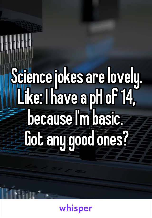 Science jokes are lovely. Like: I have a pH of 14, because I'm basic. 
Got any good ones?