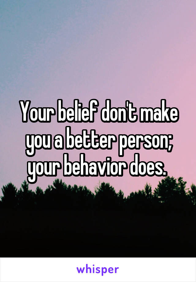 Your belief don't make you a better person; your behavior does. 