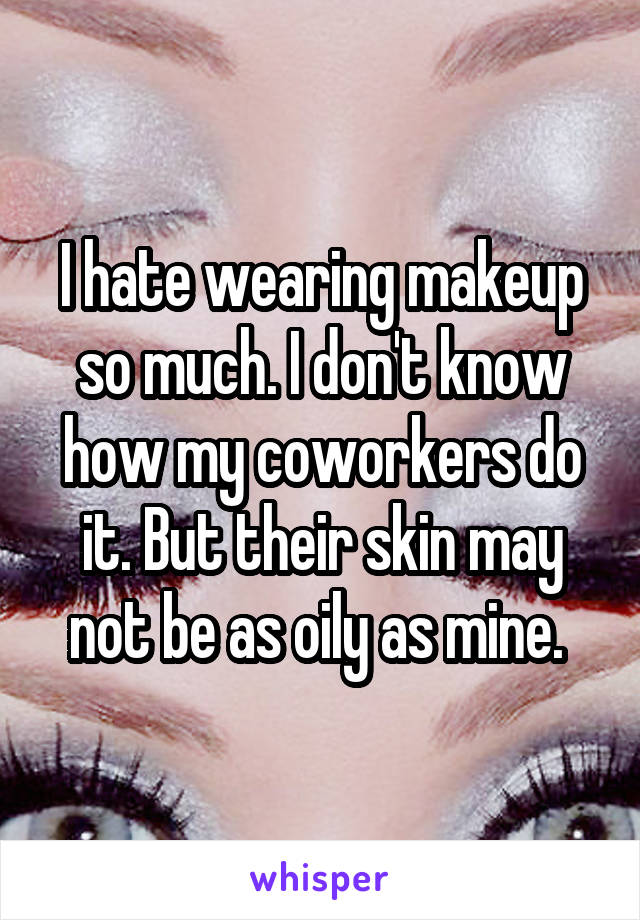 I hate wearing makeup so much. I don't know how my coworkers do it. But their skin may not be as oily as mine. 