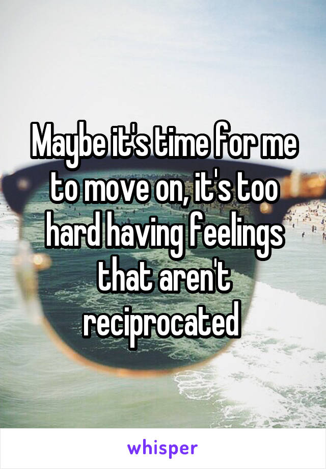 Maybe it's time for me to move on, it's too hard having feelings that aren't reciprocated 