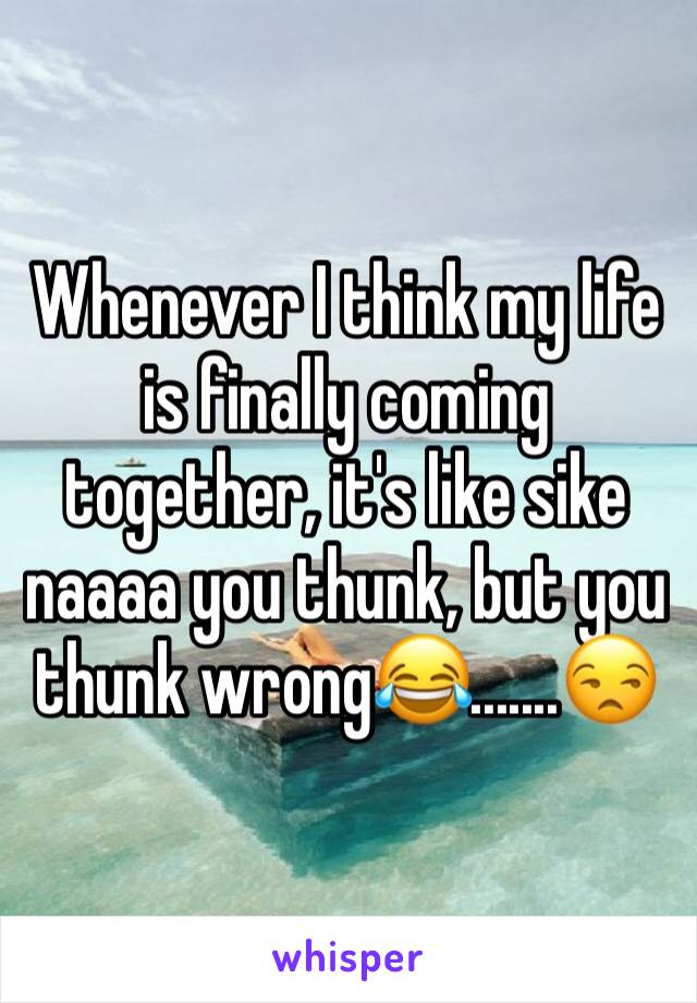 Whenever I think my life is finally coming together, it's like sike naaaa you thunk, but you thunk wrong😂.......😒