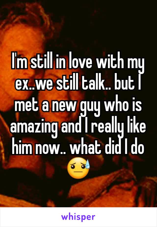 I'm still in love with my ex..we still talk.. but I met a new guy who is amazing and I really like him now.. what did I do😓