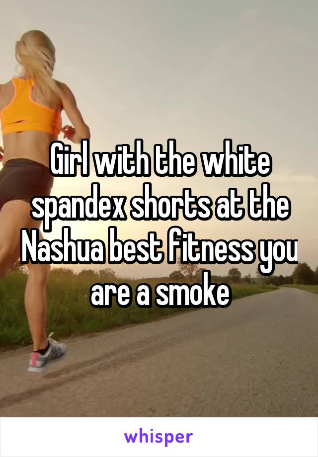 Girl with the white spandex shorts at the Nashua best fitness you are a smoke