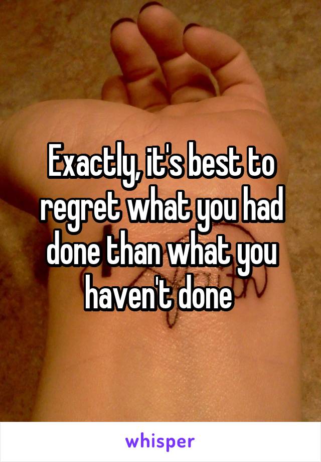 Exactly, it's best to regret what you had done than what you haven't done 