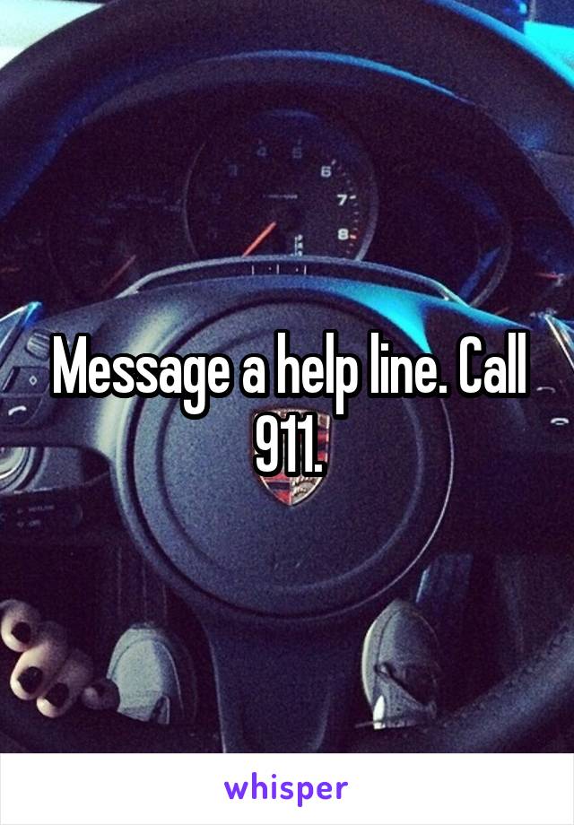 Message a help line. Call 911.