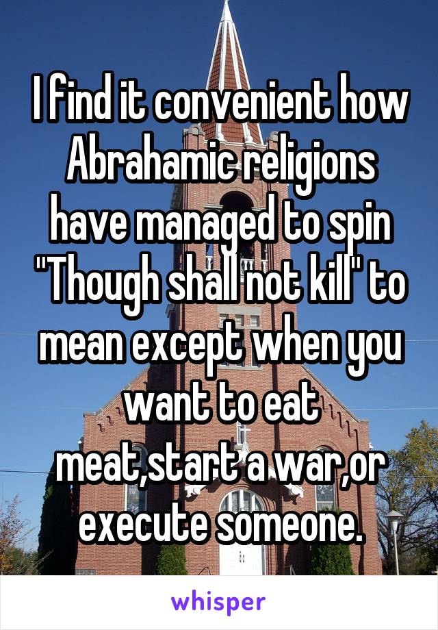 I find it convenient how Abrahamic religions have managed to spin "Though shall not kill" to mean except when you want to eat meat,start a war,or execute someone.