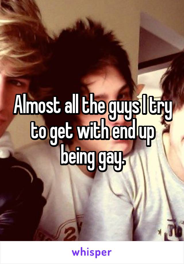 Almost all the guys I try to get with end up being gay.