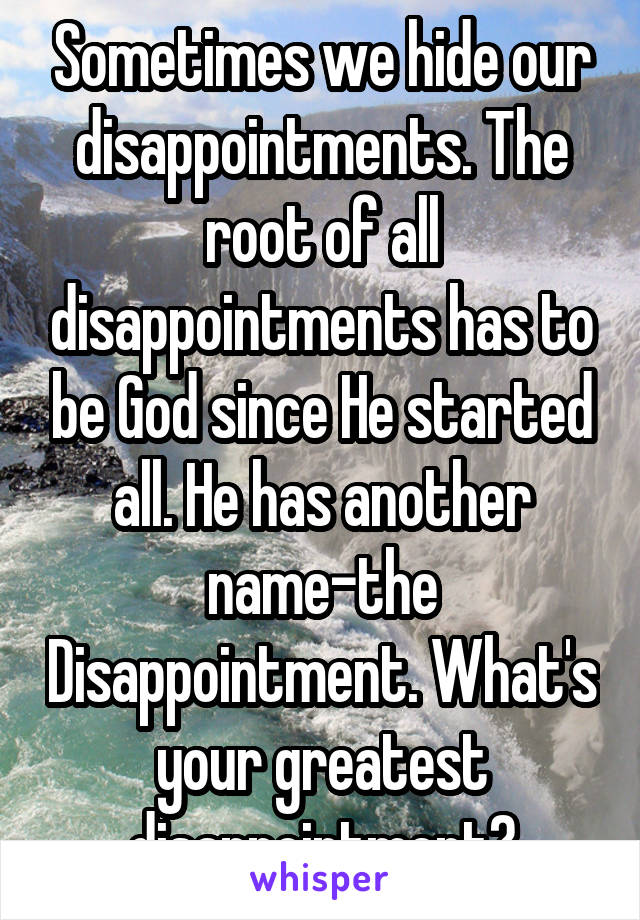 Sometimes we hide our disappointments. The root of all disappointments has to be God since He started all. He has another name-the Disappointment. What's your greatest disappointment?