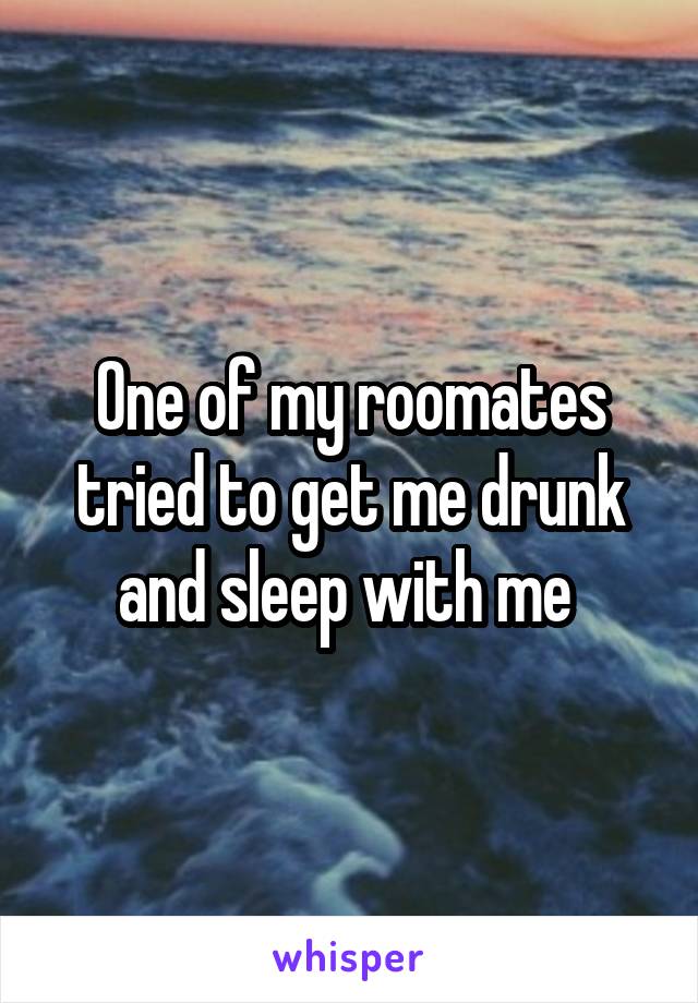 One of my roomates tried to get me drunk and sleep with me 