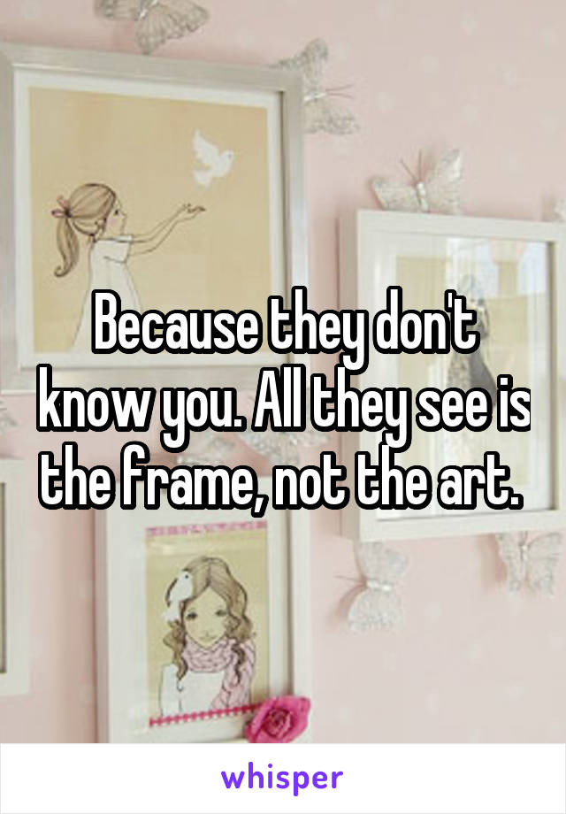 Because they don't know you. All they see is the frame, not the art. 