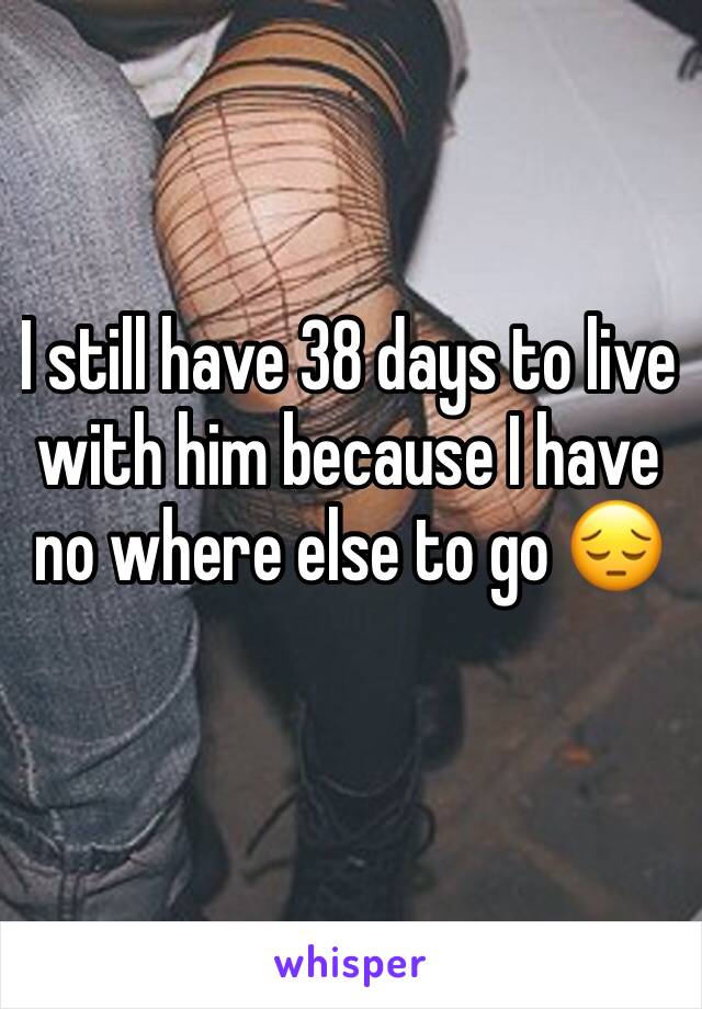 I still have 38 days to live with him because I have no where else to go 😔