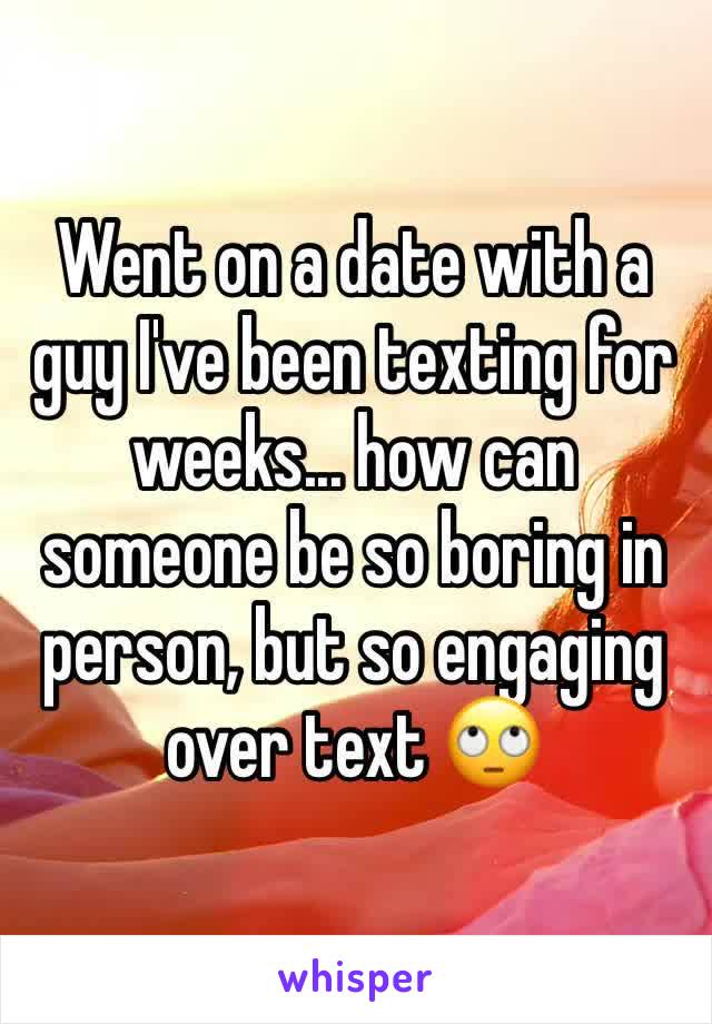 Went on a date with a guy I've been texting for weeks... how can someone be so boring in person, but so engaging over text 🙄 