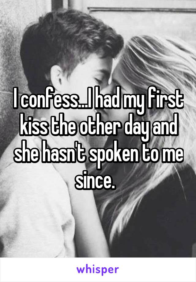 I confess...I had my first kiss the other day and she hasn't spoken to me since.  