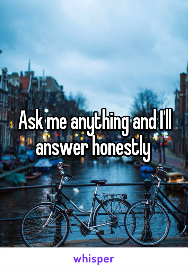 Ask me anything and I'll answer honestly 