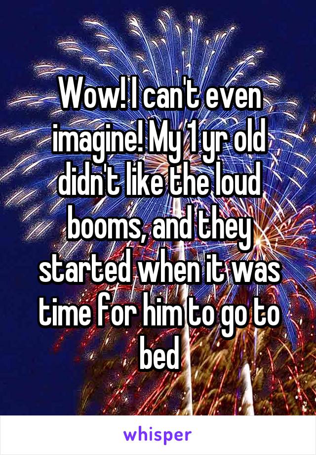 Wow! I can't even imagine! My 1 yr old didn't like the loud booms, and they started when it was time for him to go to bed