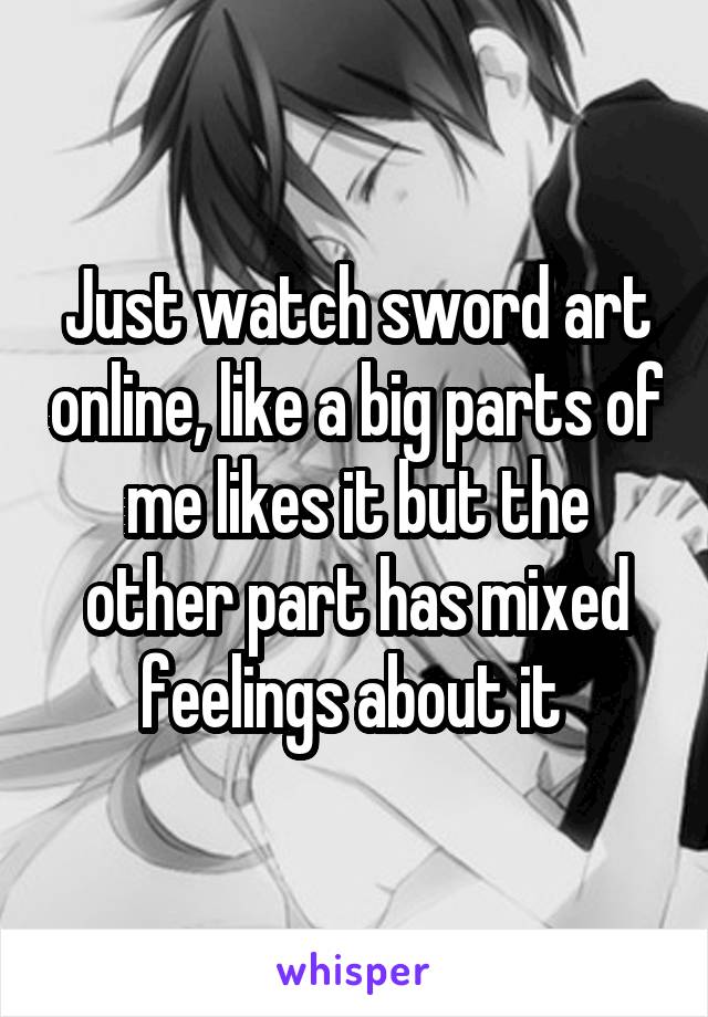 Just watch sword art online, like a big parts of me likes it but the other part has mixed feelings about it 