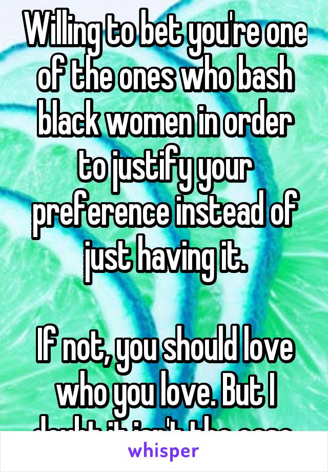 Willing to bet you're one of the ones who bash black women in order to justify your preference instead of just having it.

If not, you should love who you love. But I doubt it isn't the case.