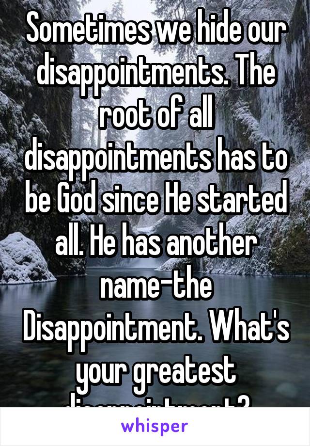 Sometimes we hide our disappointments. The root of all disappointments has to be God since He started all. He has another name-the Disappointment. What's your greatest disappointment?