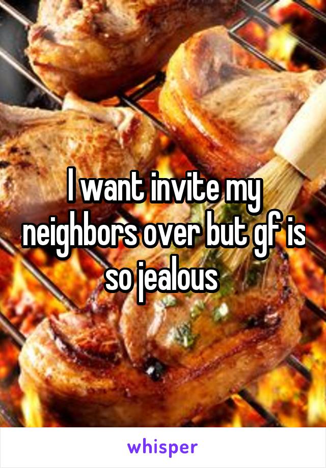 I want invite my neighbors over but gf is so jealous 