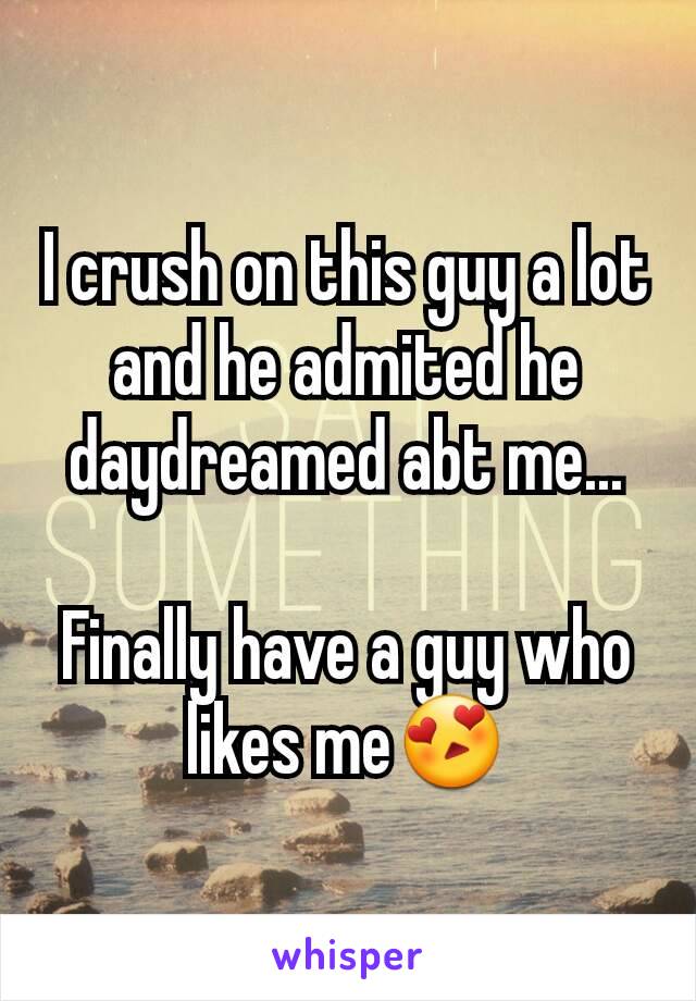 I crush on this guy a lot and he admited he daydreamed abt me...

Finally have a guy who likes me😍