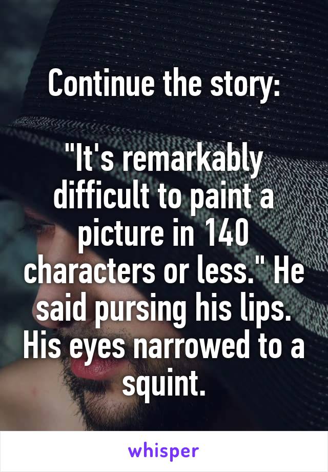  Continue the story:

"It's remarkably difficult to paint a picture in 140 characters or less." He said pursing his lips. His eyes narrowed to a squint.