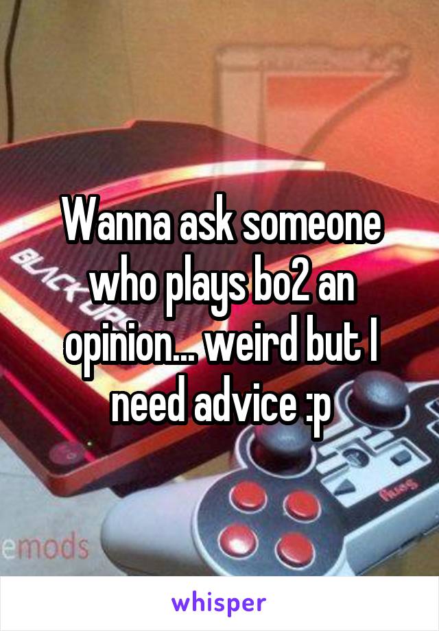 Wanna ask someone who plays bo2 an opinion... weird but I need advice :p