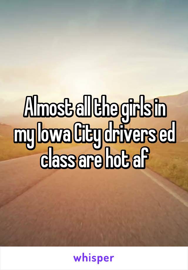 Almost all the girls in my Iowa City drivers ed class are hot af