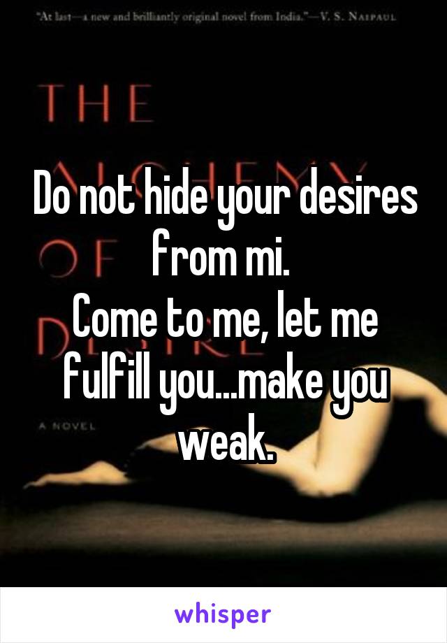 Do not hide your desires from mi. 
Come to me, let me fulfill you...make you weak.