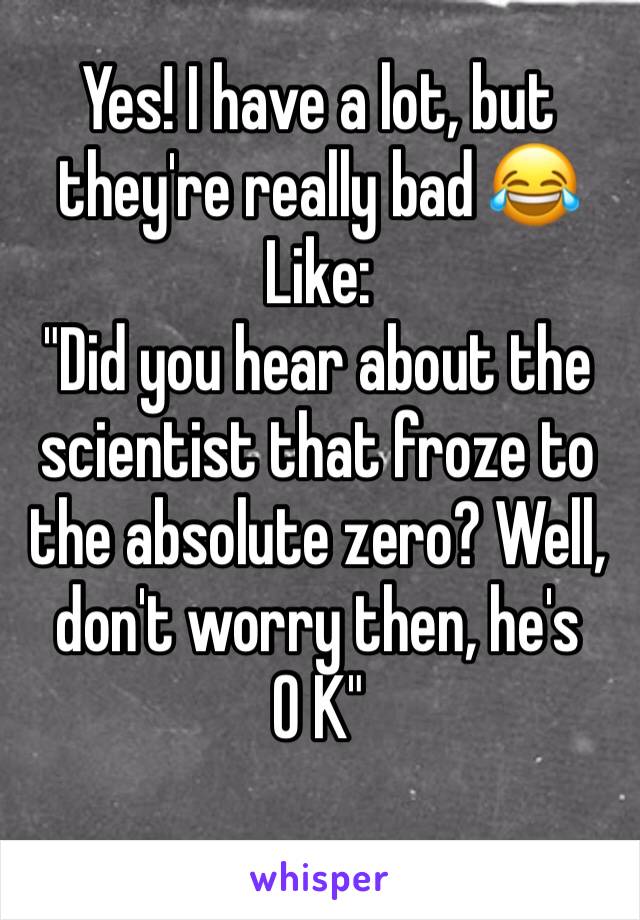 Yes! I have a lot, but they're really bad 😂
Like:
"Did you hear about the scientist that froze to the absolute zero? Well, don't worry then, he's 
0 K"