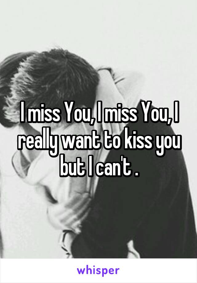 I miss You, I miss You, I really want to kiss you but I can't .