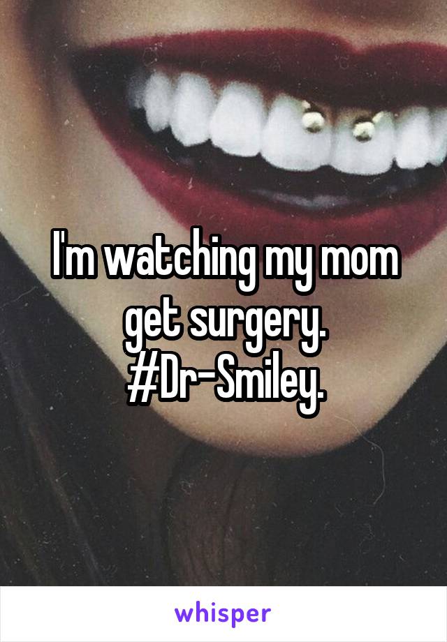 I'm watching my mom get surgery.
#Dr-Smiley.