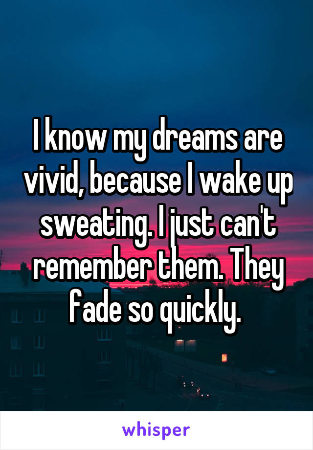 I know my dreams are vivid, because I wake up sweating. I just can't remember them. They fade so quickly. 