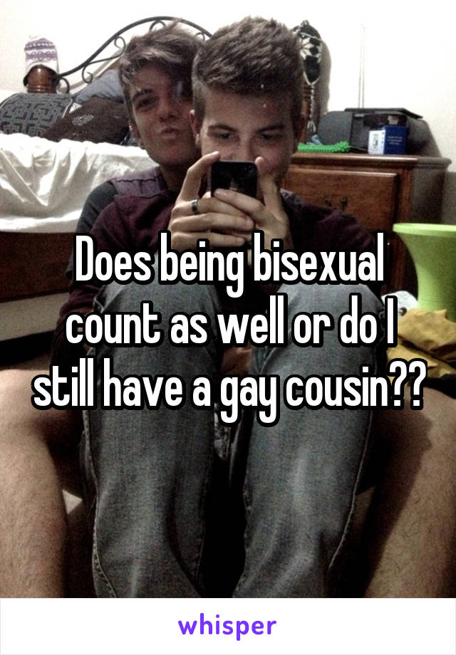 Does being bisexual count as well or do I still have a gay cousin?🤔