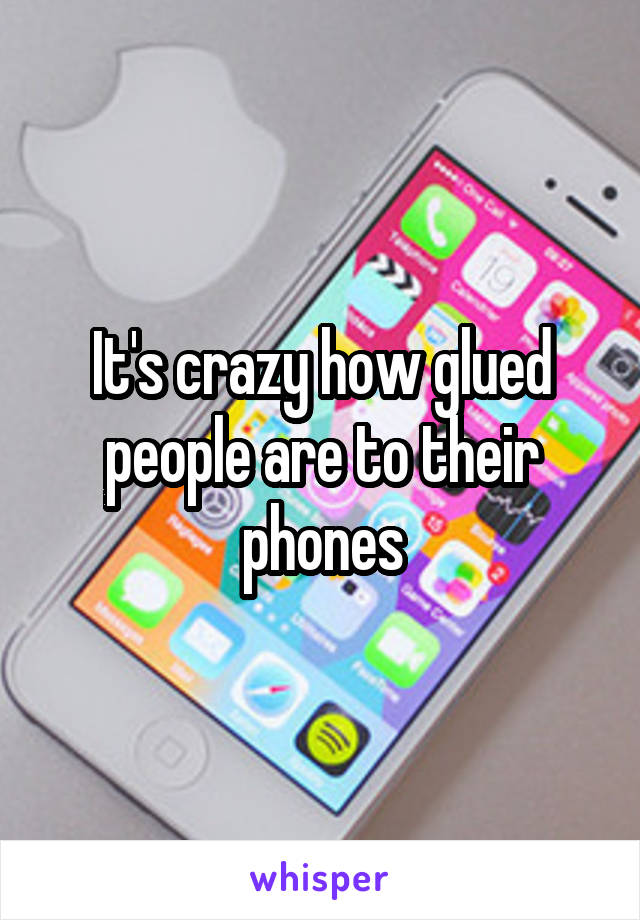 It's crazy how glued people are to their phones