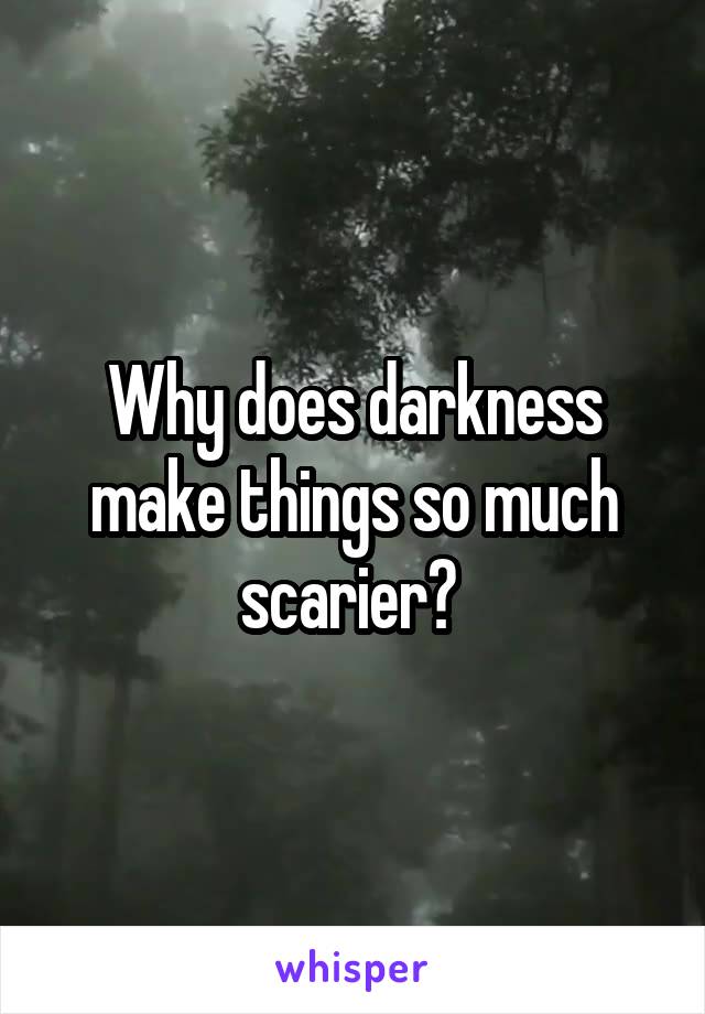 Why does darkness make things so much scarier? 