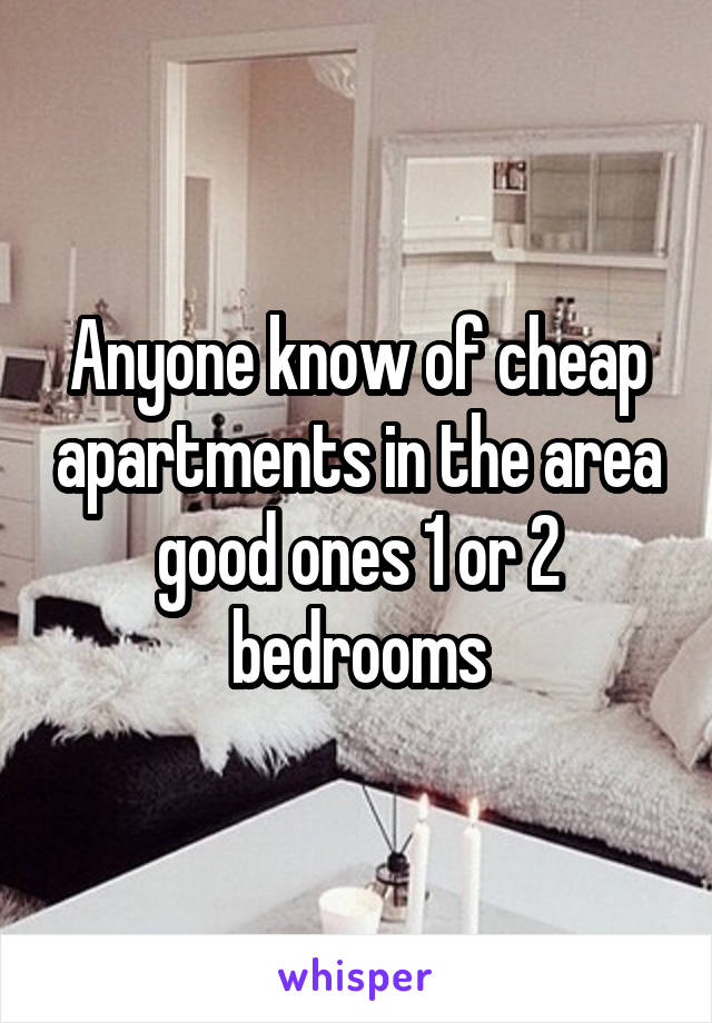 Anyone know of cheap apartments in the area good ones 1 or 2 bedrooms